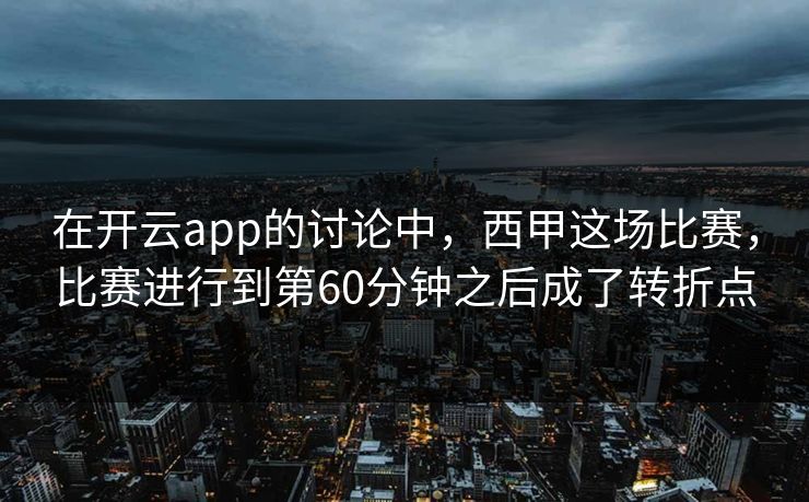 在开云app的讨论中，西甲这场比赛，比赛进行到第60分钟之后成了转折点