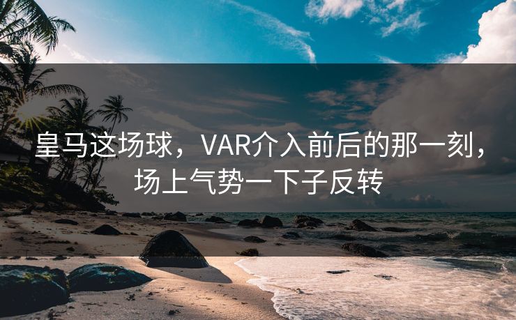 皇马这场球，VAR介入前后的那一刻，场上气势一下子反转