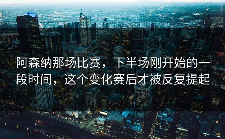 阿森纳那场比赛，下半场刚开始的一段时间，这个变化赛后才被反复提起
