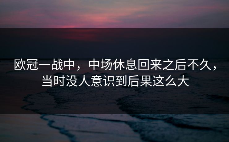 欧冠一战中，中场休息回来之后不久，当时没人意识到后果这么大