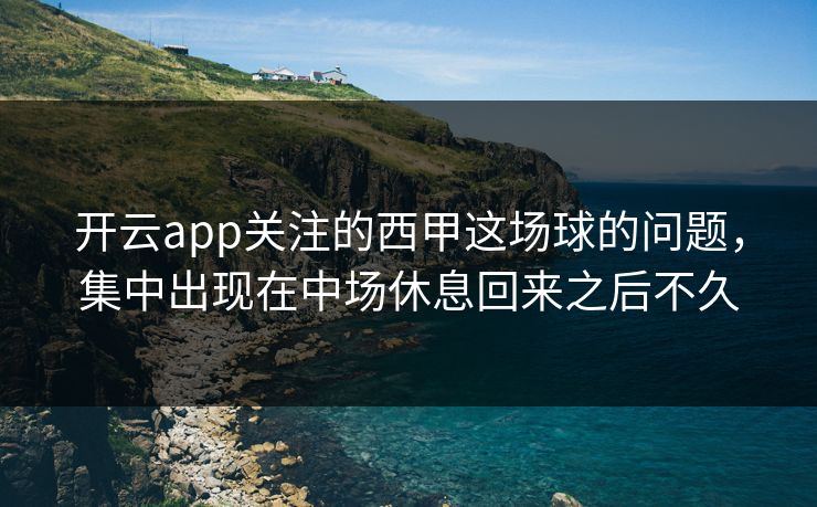 开云app关注的西甲这场球的问题，集中出现在中场休息回来之后不久