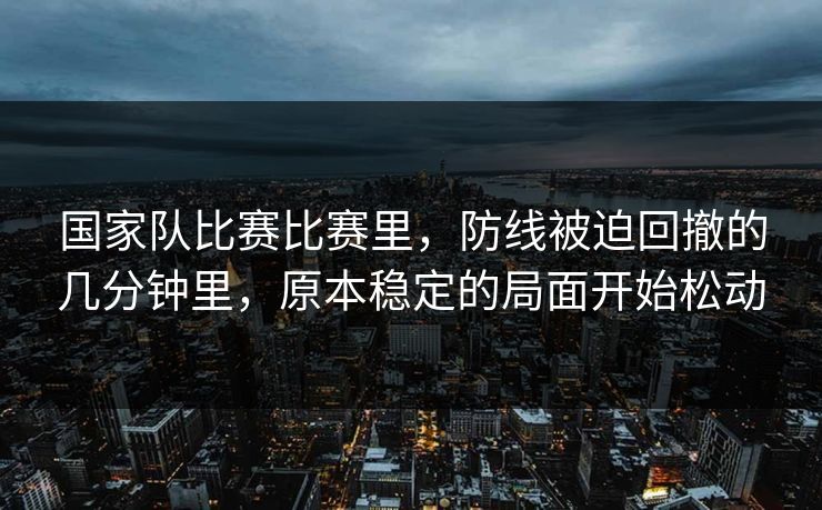 国家队比赛比赛里，防线被迫回撤的几分钟里，原本稳定的局面开始松动
