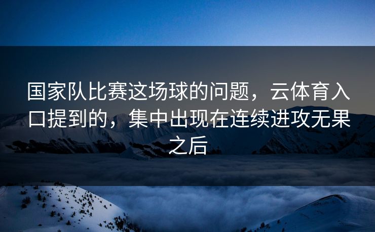 国家队比赛这场球的问题，云体育入口提到的，集中出现在连续进攻无果之后