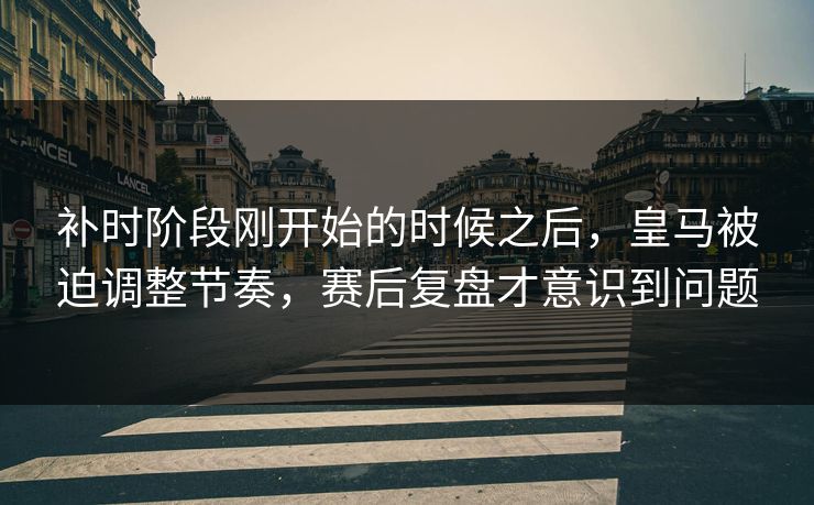补时阶段刚开始的时候之后，皇马被迫调整节奏，赛后复盘才意识到问题