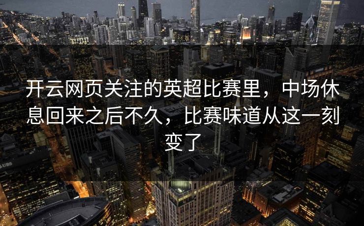 开云网页关注的英超比赛里，中场休息回来之后不久，比赛味道从这一刻变了