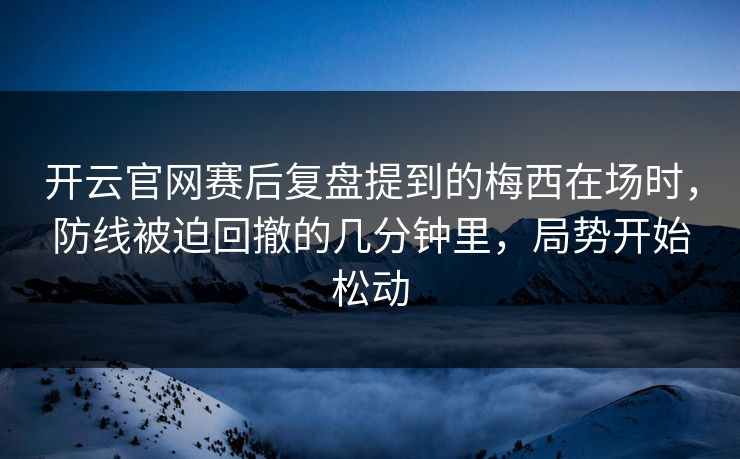 开云官网赛后复盘提到的梅西在场时，防线被迫回撤的几分钟里，局势开始松动